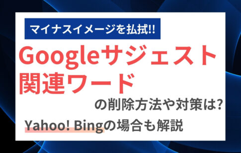 Googleサジェスト・関連ワードの削除方法や対策は？Yahoo・Bingの場合も解説