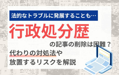 行政処分歴の記事の削除は困難？代わりの対処法や放置するリスクを解説