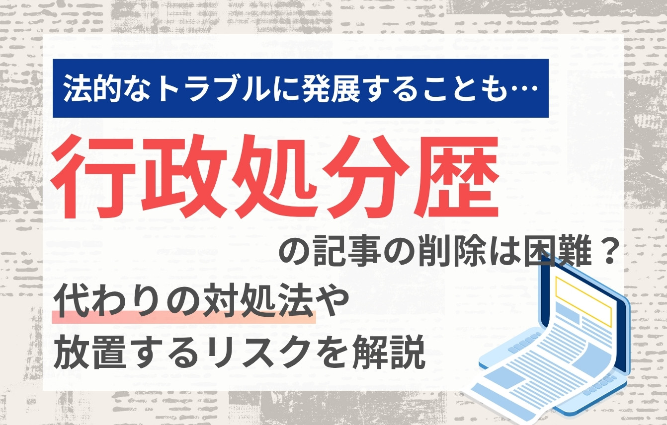 行政処分歴の記事の削除は困難?代わりの対処法や放置するリスクを解説