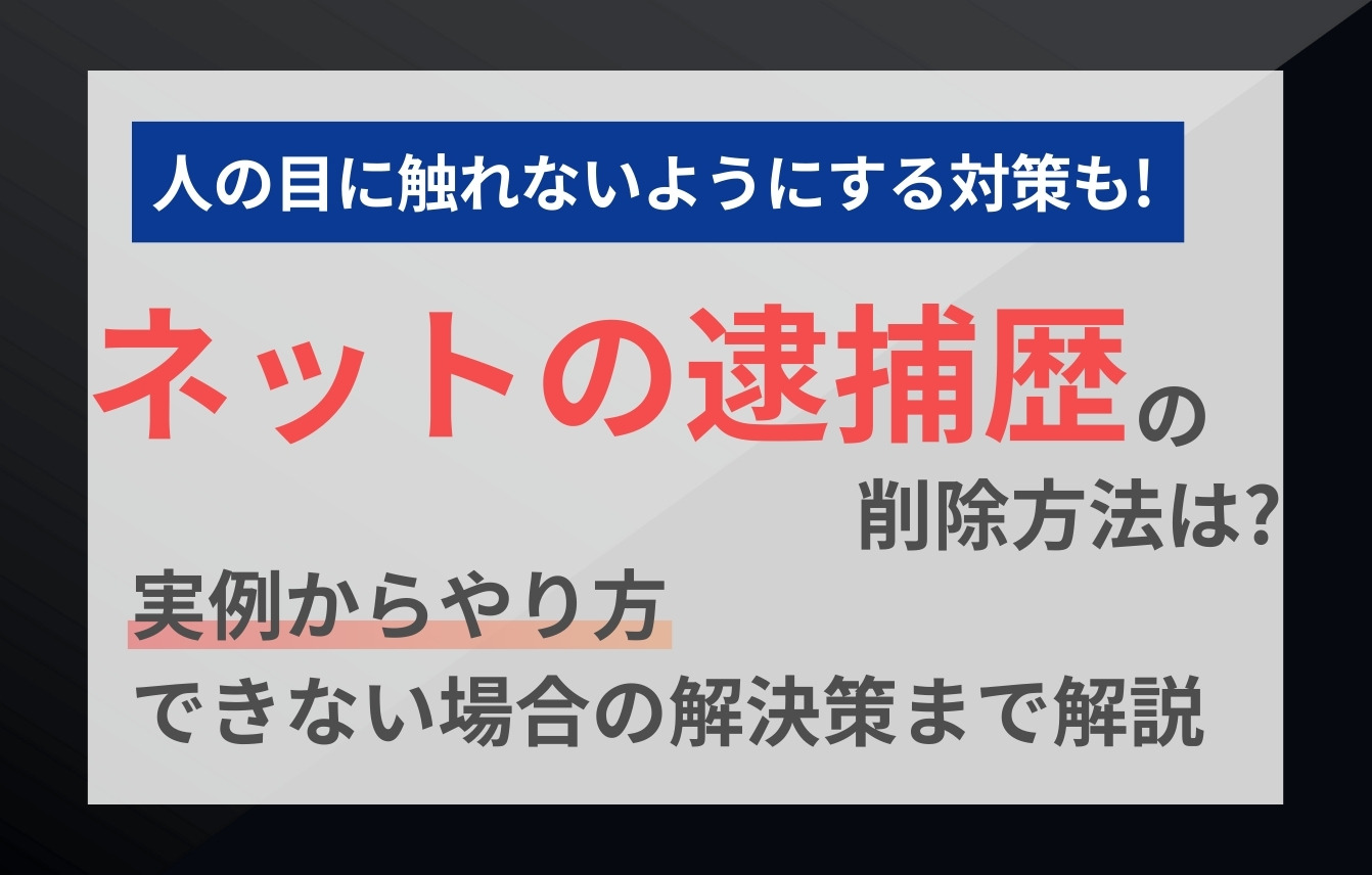 ネットの逮捕歴の削除方法は？実例からやり方、できない場合の解決策まで解説