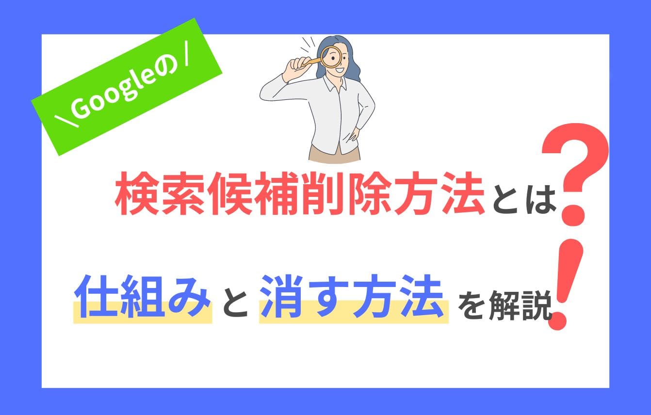 Googleの検索候補削除方法とは？仕組みと消す方法を解説！