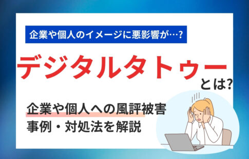 デジタルタトゥーとは？企業や個人への風評被害・事例・対処法を解説