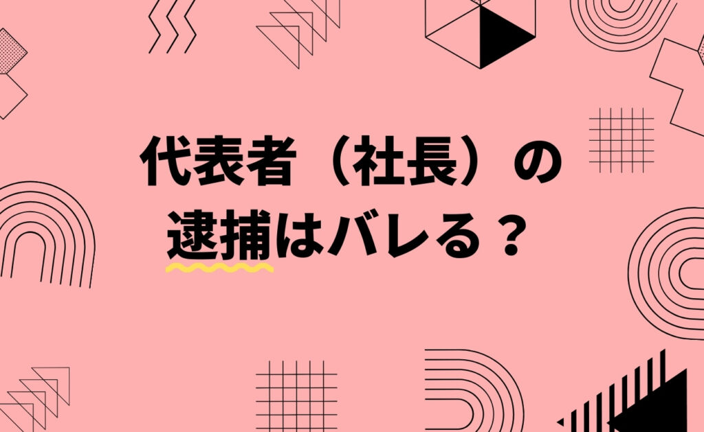 代表者（社長）の逮捕はバレる？