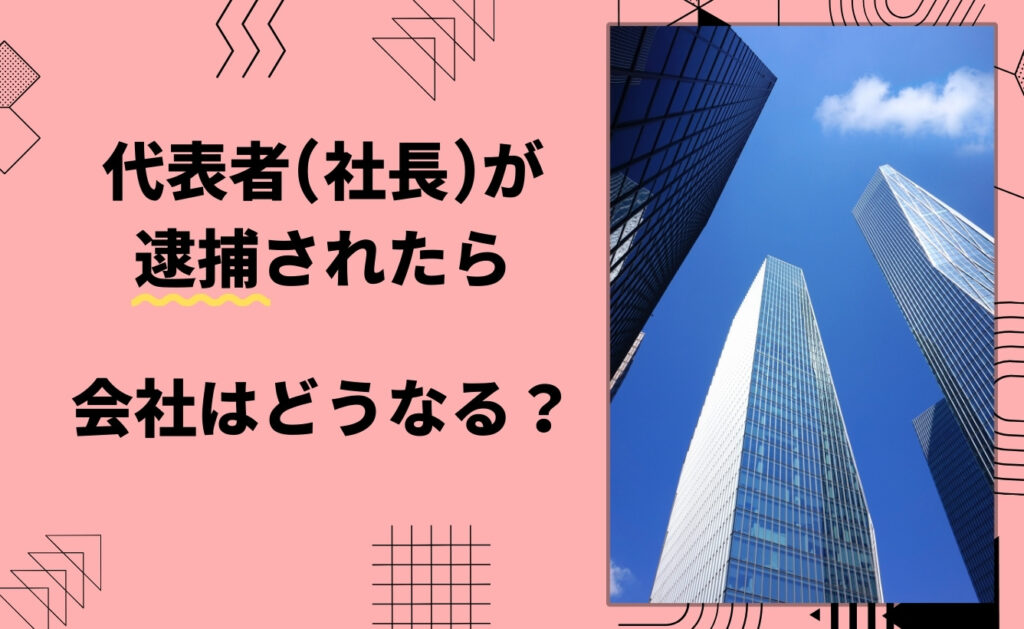 代表者（社長）が逮捕されたら会社はどうなる？