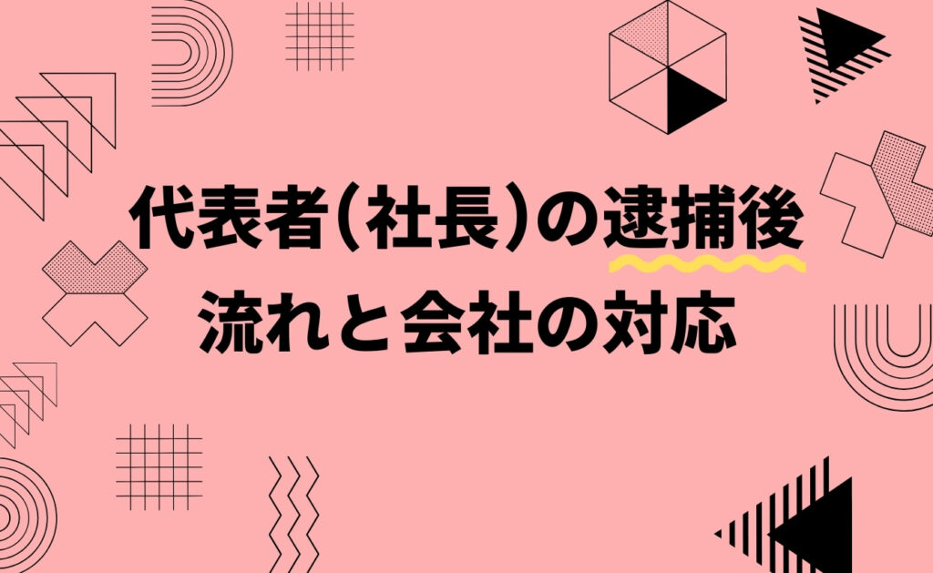 代表者（社長）の逮捕後の流れと会社の対応