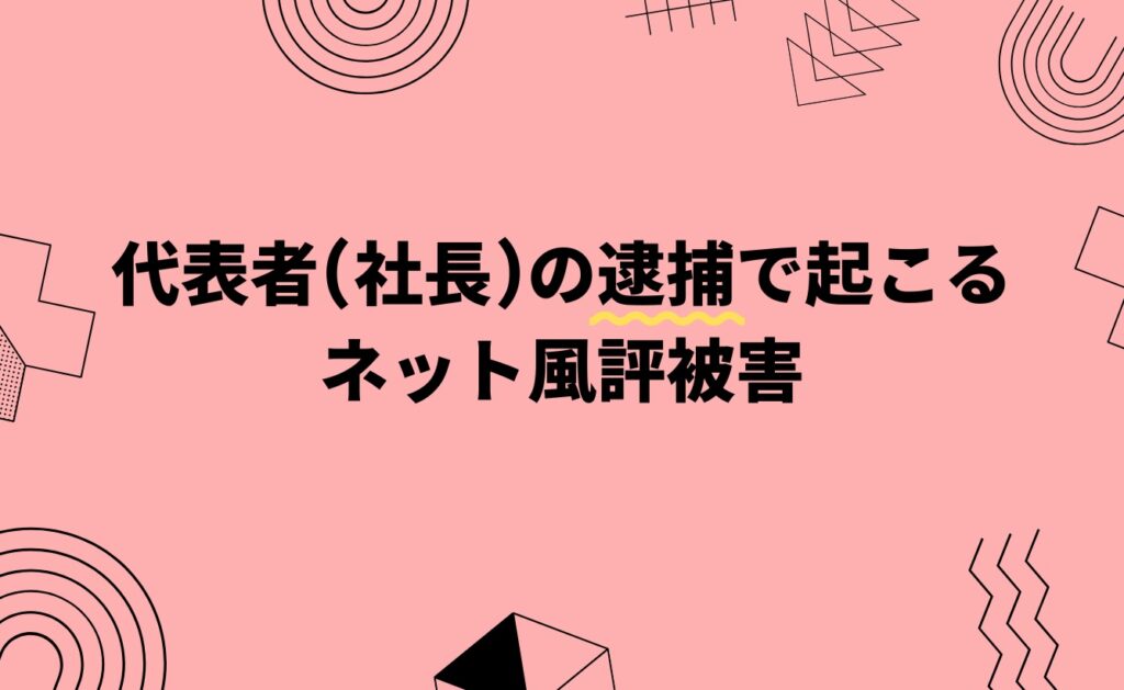 代表者（社長）の逮捕で起こるネット風評被害