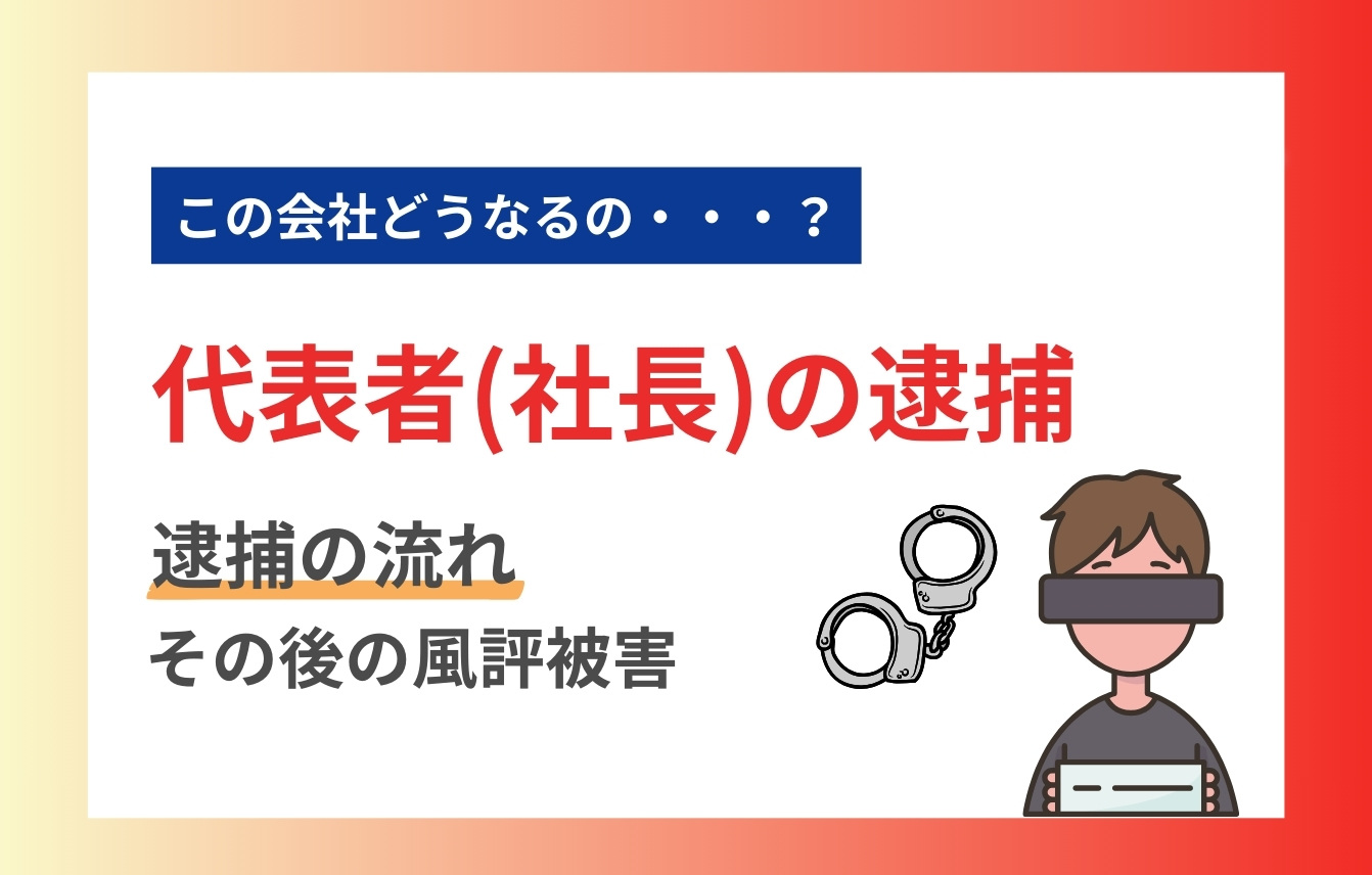 代表者（社長）の逮捕で会社はどうなる？逮捕の流れとその後の風評被害