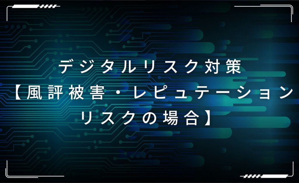 デジタルリスク対策【風評被害・レピュテーションリスクの場合】