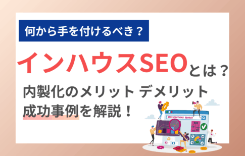 インハウスSEOとは？内製化のメリット、デメリット、成功事例を解説！