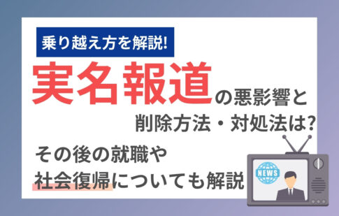 実名報道の悪影響と削除方法・対処法は？その後の就職や社会復帰についても解説