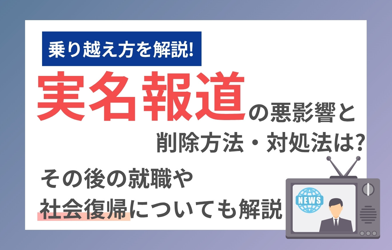 実名報道の悪影響と削除方法・対処法は？その後の就職や社会復帰についても解説