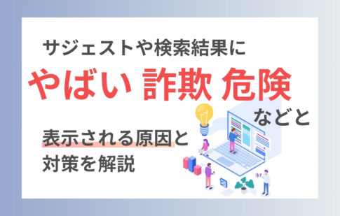 サジェストや検索結果に「やばい・詐欺・危険」などと表示される原因と対策を解説