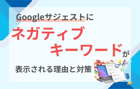 【表示内容がひどい？】Googleサジェストにネガティブキーワードが表示される理由と対策