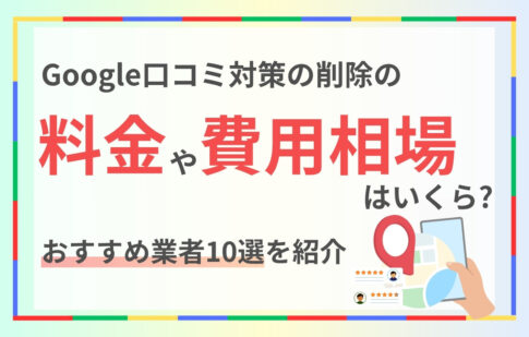 Google口コミ対策の削除の料金や費用相場はいくら？おすすめの業者10選紹介
