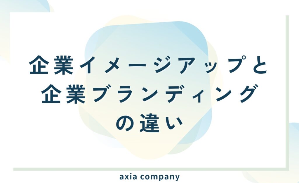 「企業イメージアップ」と「企業ブランディング」の違いとは?