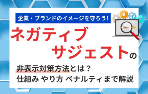 ネガティブサジェストの非表示対策方法とは？仕組み・やり方・ペナルティまで解説