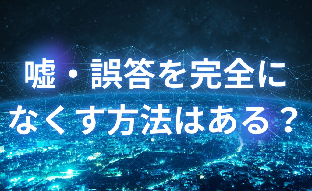 ChatGPTなどの生成AIによる嘘・誤答を完全になくす方法はある?