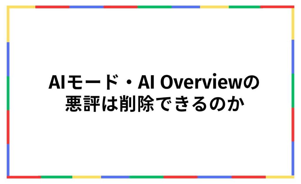 AIモード・AI Overviewの
悪評は削除できるのか