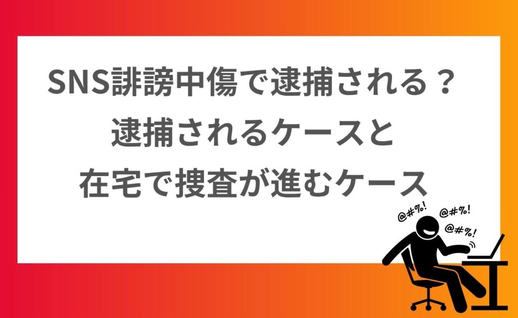 SNS誹謗中傷で逮捕される？逮捕されるケースと在宅で捜査が進むケース