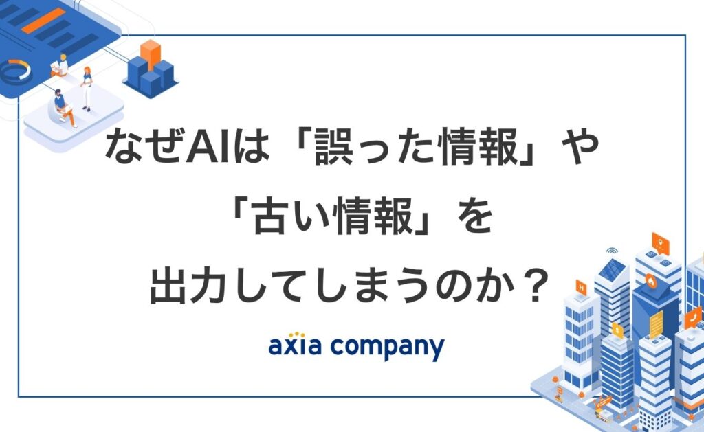 なぜAIは「誤った情報」や「古い情報」を出力してしまうのか？