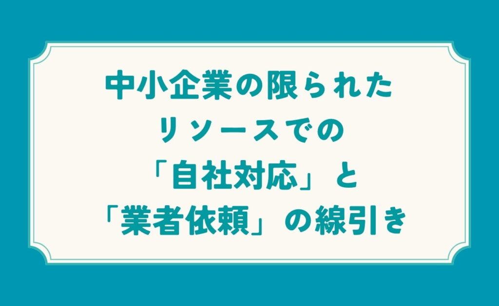 中小企業の限られたリソースでの「自社対応」と「業者依頼」の線引き