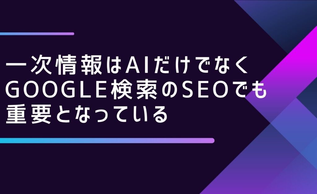 一次情報はAIだけでなくGoogle検索のSEOでも重要となっている