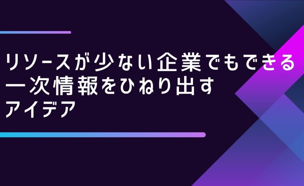 リソースが少ない企業でもできる一次情報をひねり出すアイデア