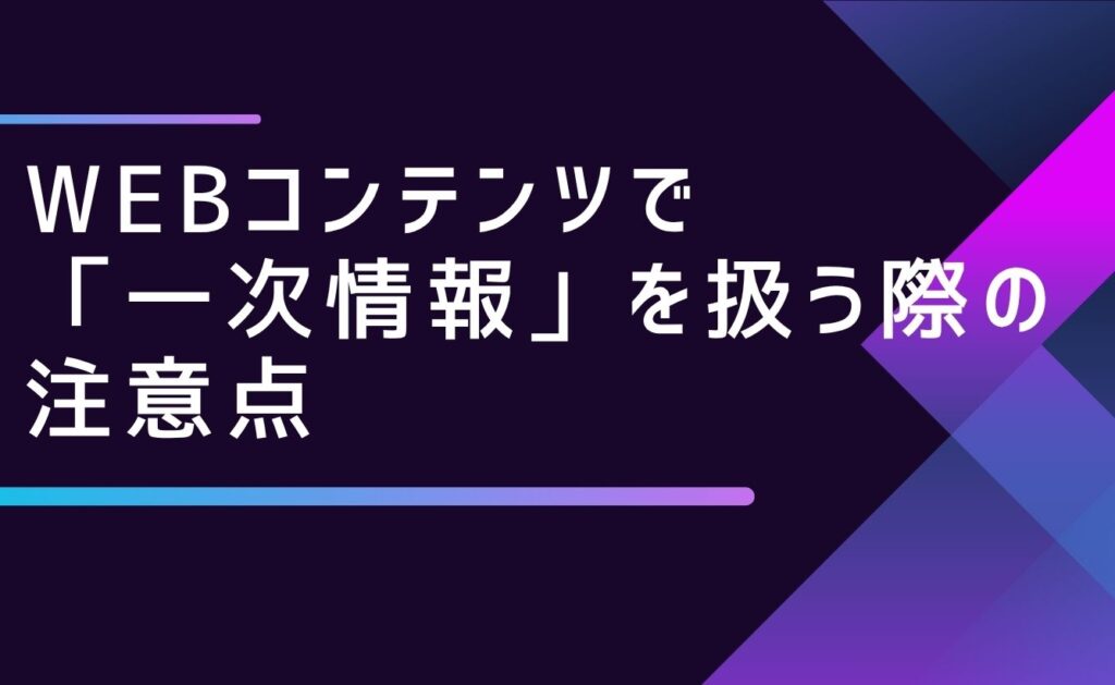Webコンテンツで
「一次情報」を扱う際の注意点